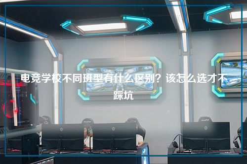 电竞学校不同班型有什么区别？该怎么选才不踩坑
