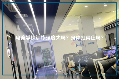 电竞学校训练强度大吗？身体扛得住吗？