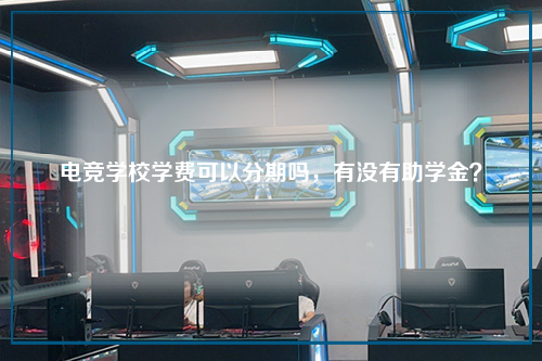 电竞学校学费可以分期吗，有没有助学金？