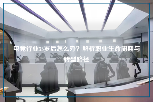 电竞行业35岁后怎么办？解析职业生命周期与转型路径