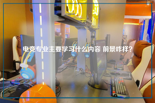 电竞专业主要学习什么内容 前景咋样？