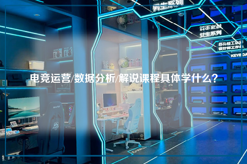 电竞运营/数据分析/解说课程具体学什么？