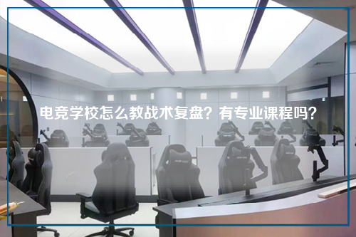 电竞学校怎么教战术复盘？有专业课程吗？