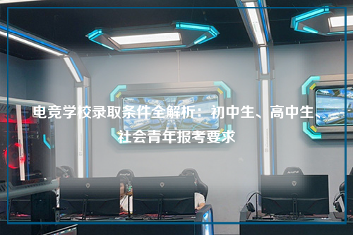 电竞学校录取条件全解析：初中生、高中生、社会青年报考要求
