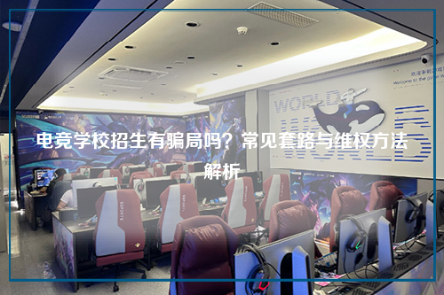 电竞学校招生有骗局吗？常见套路与维权方法解析